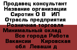 Продавец-консультант › Название организации ­ Сиротин О.В., ИП › Отрасль предприятия ­ Розничная торговля › Минимальный оклад ­ 40 000 - Все города Работа » Вакансии   . Кировская обл.,Леваши д.